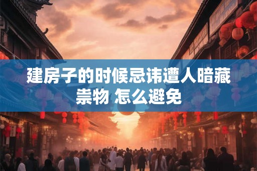 建房子的时候忌讳遭人暗藏祟物 怎么避免 建房子的时候忌讳遭人暗藏祟物 怎么避免