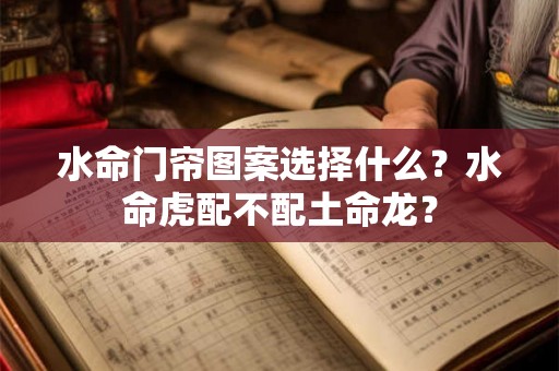 水命门帘图案选择什么？水命虎配不配土命龙？