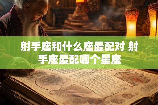 射手座和什么座最配对 射手座最配哪个星座 射手座和什么座最配对 射手座最配哪个星座