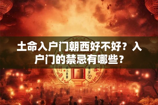 土命入户门朝西好不好?入户门的禁忌有哪些? 土命入户门朝西好不好?入户门的禁忌有哪些?