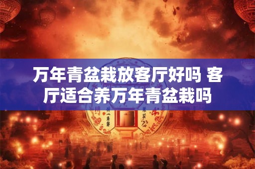 万年青盆栽放客厅好吗 客厅适合养万年青盆栽吗