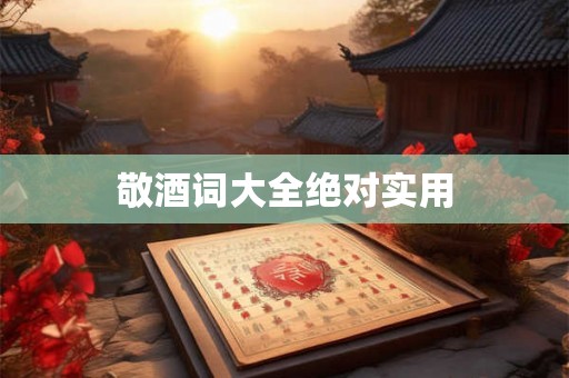 敬酒词大全绝对实用 敬酒词大全绝对实用