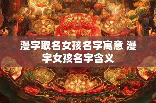 漫字取名女孩名字寓意 漫字女孩名字含义