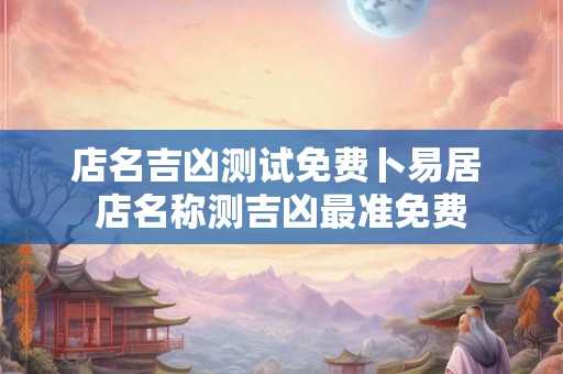 店名吉凶测试免费卜易居 店名称测吉凶最准免费