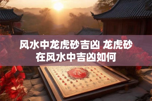风水中龙虎砂吉凶 龙虎砂在风水中吉凶如何 风水中龙虎砂吉凶 龙虎砂在风水中吉凶如何