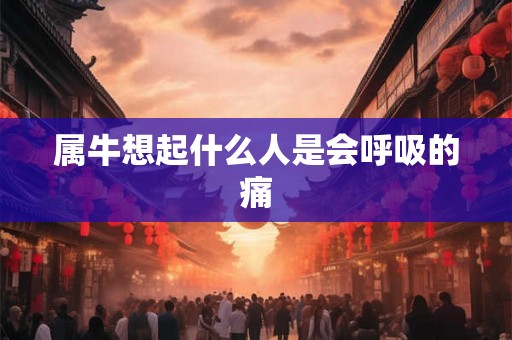 属牛想起什么人是会呼吸的痛 属牛想起什么人是会呼吸的痛