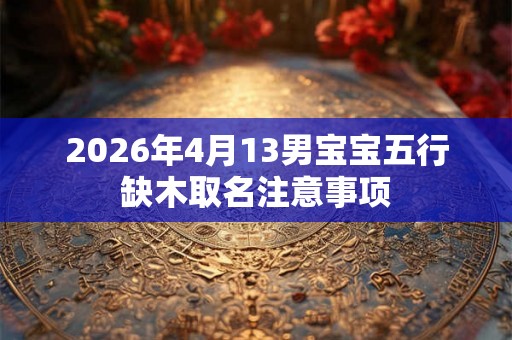 2026年4月13男宝宝五行缺木取名注意事项