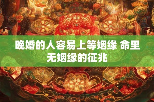 晚婚的人容易上等姻缘 命里无姻缘的征兆