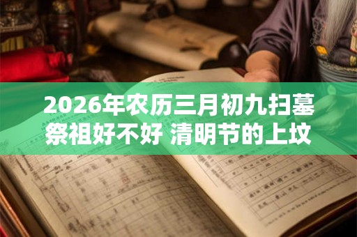 2026年农历三月初九扫墓祭祖好不好 清明节的上坟忌讳