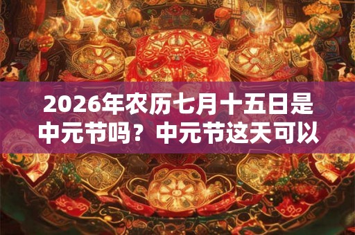 2026年农历七月十五日是中元节吗？中元节这天可以出殡吗？