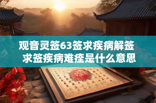 观音灵签63签求疾病解签  求签疾病难痊是什么意思