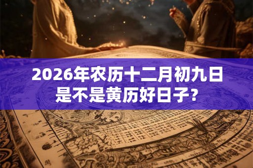 2026年农历十二月初九日是不是黄历好日子？