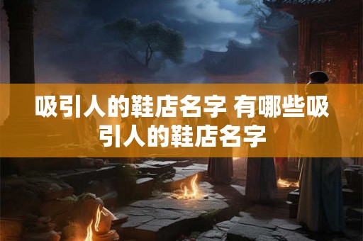 吸引人的鞋店名字 有哪些吸引人的鞋店名字