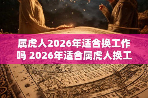 属虎人2026年适合换工作吗 2026年适合属虎人换工作吗 属虎人2026年适合换工作吗 2026年适合属虎人换工作吗