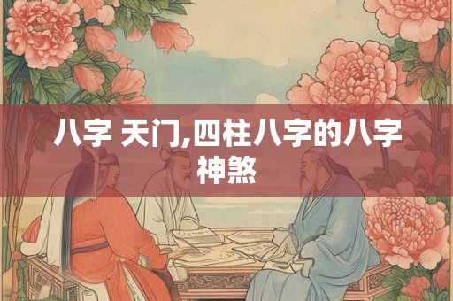 八字 天门,四柱八字的八字神煞