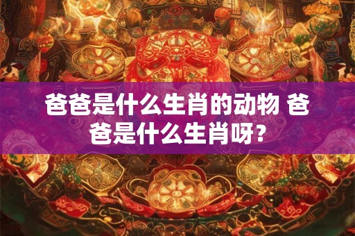 爸爸是什么生肖的动物 爸爸是什么生肖呀？