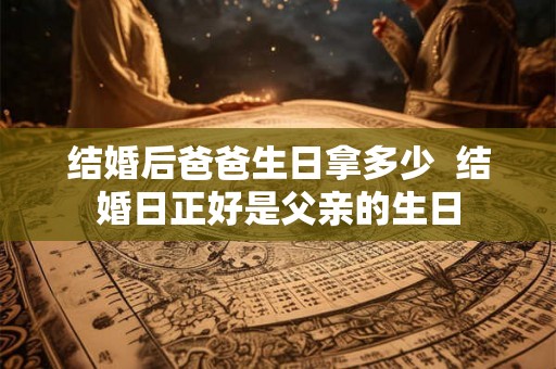 结婚后爸爸生日拿多少 结婚日正好是父亲的生日 结婚后爸爸生日拿多少 结婚日正好是父亲的生日