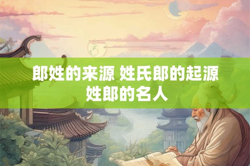 郎姓的来源 姓氏郎的起源 姓郎的名人