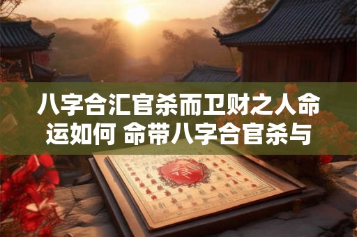 八字合汇官杀而卫财之人命运如何 命带八字合官杀与卫财的人命运如何