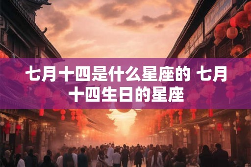 七月十四是什么星座的 七月十四生日的星座 七月十四是什么星座的 七月十四生日的星座