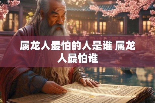 属龙人最怕的人是谁 属龙人最怕谁