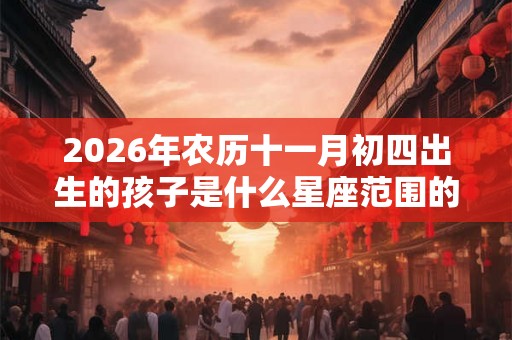 2026年农历十一月初四出生的孩子是什么星座范围的？