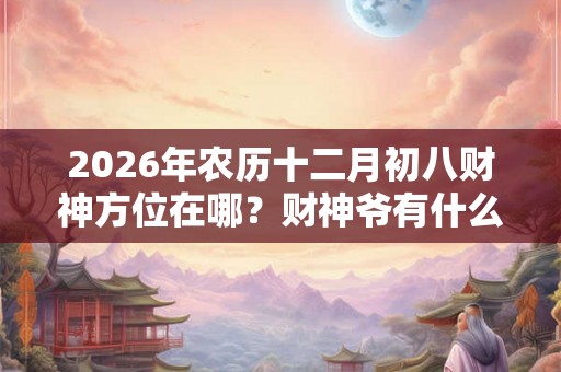 2026年农历十二月初八财神方位在哪？财神爷有什么寓意？
