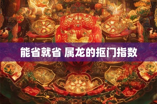 能省就省 属龙的抠门指数 能省就省 属龙的抠门指数