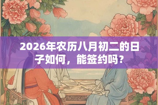 2026年农历八月初二的日子如何，能签约吗？