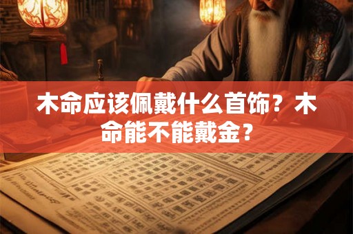 木命应该佩戴什么首饰?木命能不能戴金? 木命应该佩戴什么首饰?木命能不能戴金?