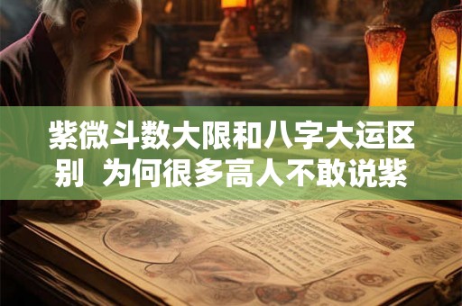 紫微斗数大限和八字大运区别 为何很多高人不敢说紫微星 紫微斗数大限和八字大运区别 为何很多高人不敢说紫微星