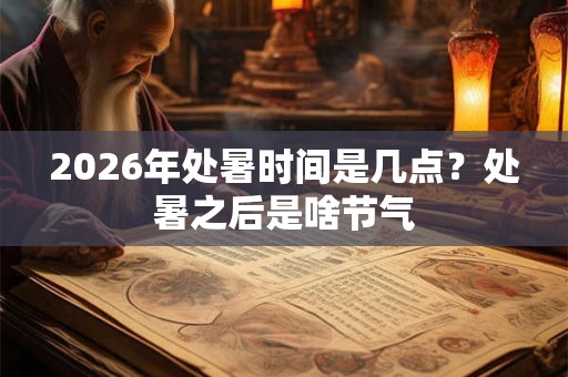 2026年处暑时间是几点？处暑之后是啥节气