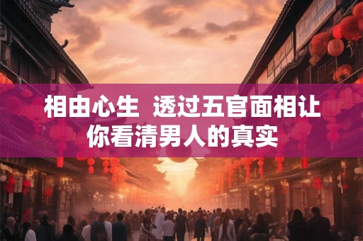 相由心生  透过五官面相让你看清男人的真实