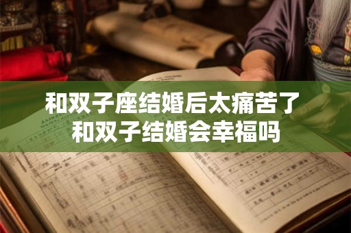 和双子座结婚后太痛苦了 和双子结婚会幸福吗