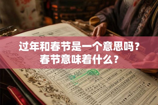 过年和春节是一个意思吗？春节意味着什么？