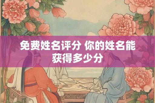 免费姓名评分 你的姓名能获得多少分 免费姓名评分 你的姓名能获得多少分