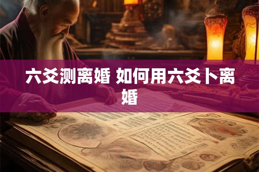 六爻测离婚 如何用六爻卜离婚