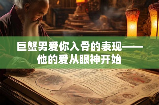 巨蟹男爱你入骨的表现——他的爱从眼神开始