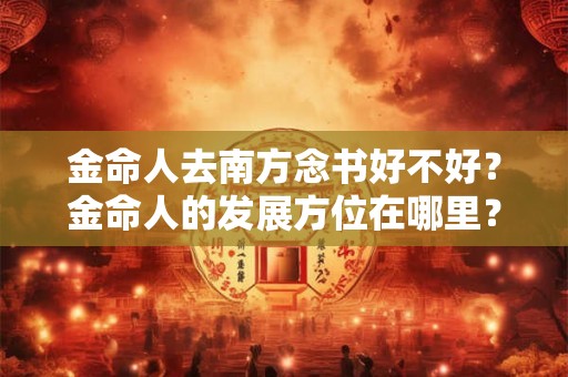 金命人去南方念书好不好？金命人的发展方位在哪里？