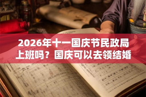 2026年十一国庆节民政局上班吗？国庆可以去领结婚证吗？