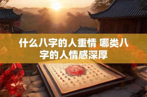什么八字的人重情 哪类八字的人情感深厚