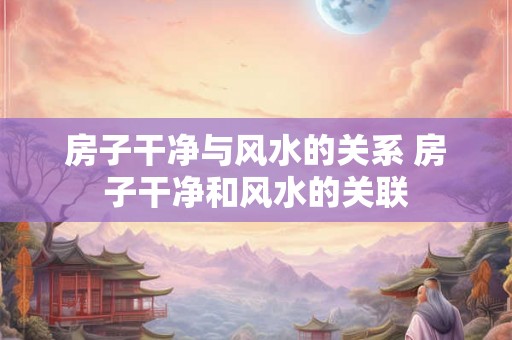 房子干净与风水的关系 房子干净和风水的关联