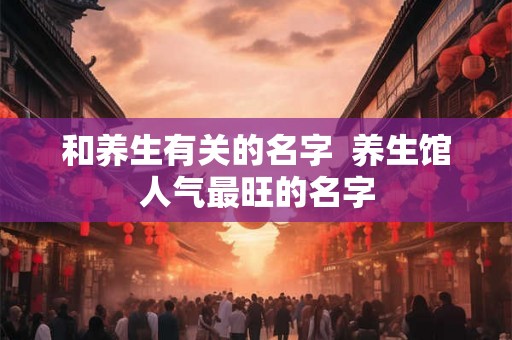 和养生有关的名字  养生馆人气最旺的名字