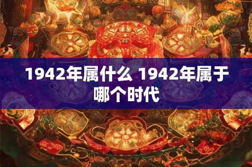 1942年属什么 1942年属于哪个时代