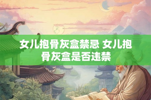 女儿抱骨灰盒禁忌 女儿抱骨灰盒是否违禁