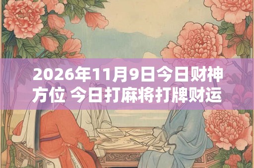 2026年11月9日今日财神方位 今日打麻将打牌财运方位 2026年11月9日今日财神方位 今日打麻将打牌财运方位