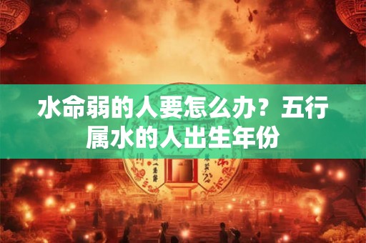 水命弱的人要怎么办？五行属水的人出生年份