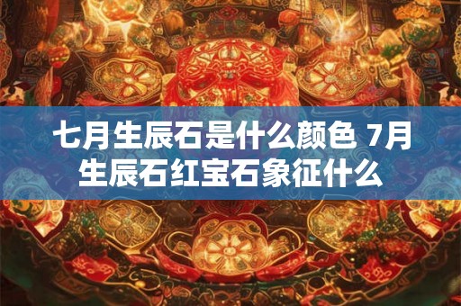 七月生辰石是什么颜色 7月生辰石红宝石象征什么