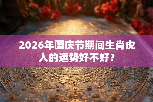 2026年国庆节期间生肖虎人的运势好不好? 2026年国庆节期间生肖虎人的运势好不好?