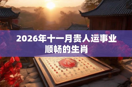 2026年十一月贵人运事业顺畅的生肖